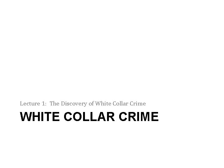 Lecture 1: The Discovery of White Collar Crime WHITE COLLAR CRIME 