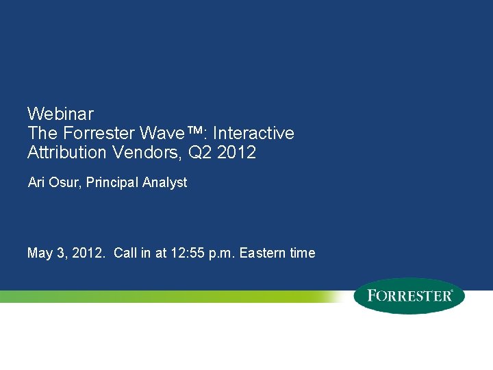 Webinar The Forrester Wave™: Interactive Attribution Vendors, Q 2 2012 Ari Osur, Principal Analyst