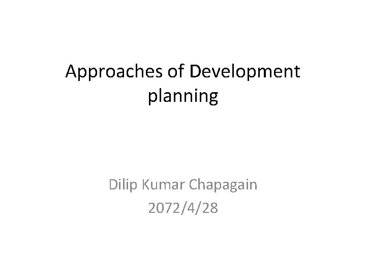 Approaches of Development planning Dilip Kumar Chapagain 2072/4/28 