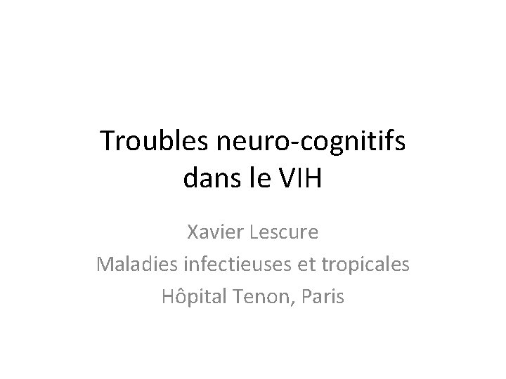 Troubles neuro-cognitifs dans le VIH Xavier Lescure Maladies infectieuses et tropicales Hôpital Tenon, Paris