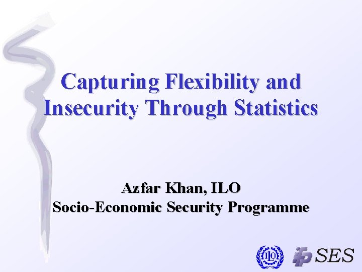 Capturing Flexibility and Insecurity Through Statistics Azfar Khan, ILO Socio-Economic Security Programme 