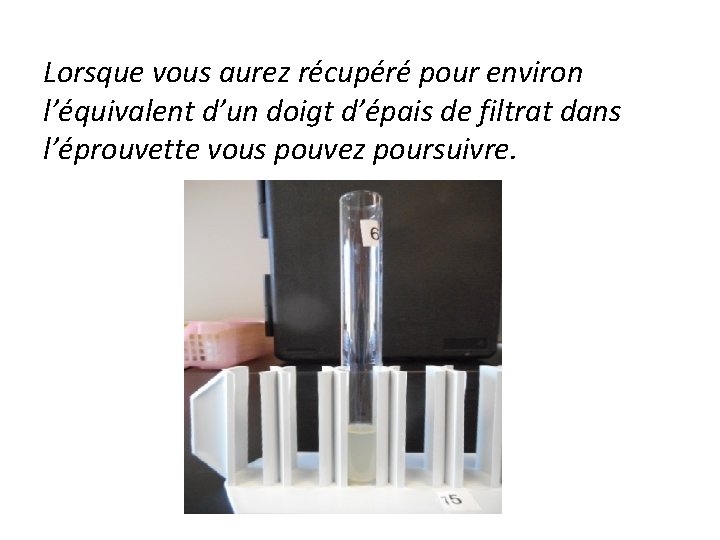 Lorsque vous aurez récupéré pour environ l’équivalent d’un doigt d’épais de filtrat dans l’éprouvette