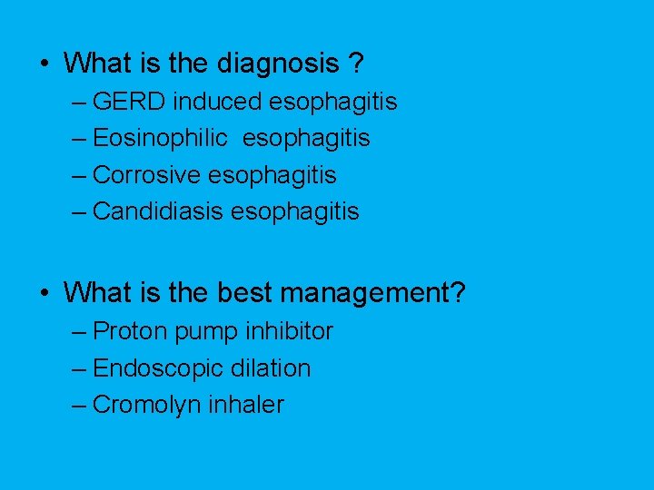  • What is the diagnosis ? – GERD induced esophagitis – Eosinophilic esophagitis