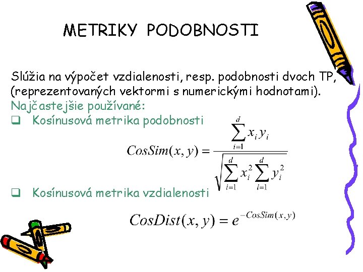 METRIKY PODOBNOSTI Slúžia na výpočet vzdialenosti, resp. podobnosti dvoch TP, (reprezentovaných vektormi s numerickými