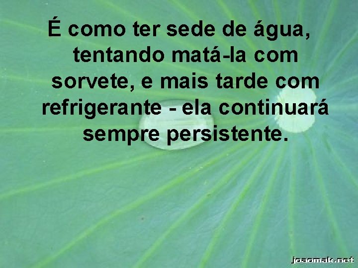 É como ter sede de água, tentando matá-la com sorvete, e mais tarde com