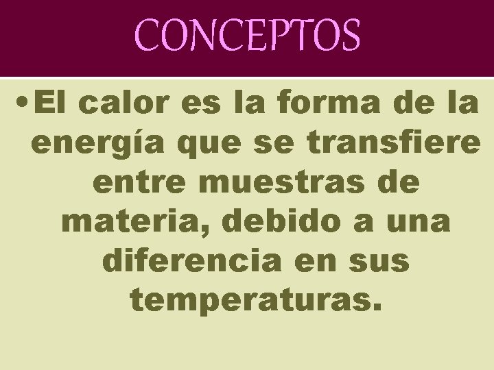 CONCEPTOS • El calor es la forma de la energía que se transfiere entre