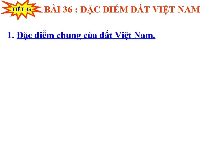 TIẾT 43 BÀI 36 : ĐẶC ĐIỂM ĐẤT VIỆT NAM 1. Đặc điểm chung