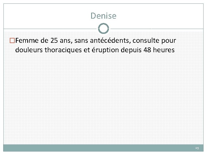 Denise �Femme de 25 ans, sans antécédents, consulte pour douleurs thoraciques et éruption depuis