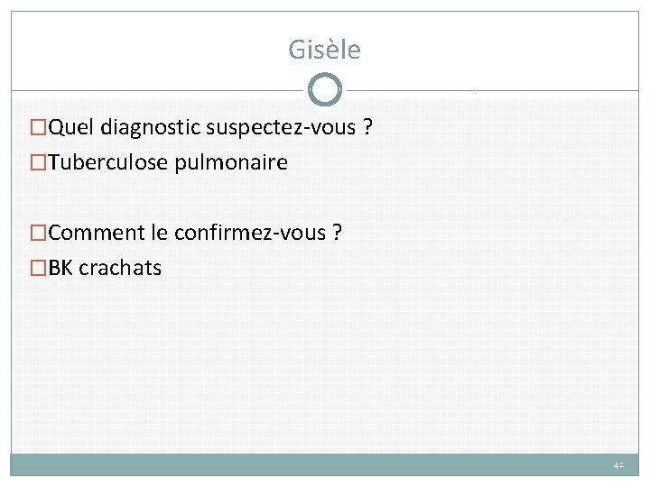 Gisèle �Quel diagnostic suspectez-vous ? �Tuberculose pulmonaire �Comment le confirmez-vous ? �BK crachats 42