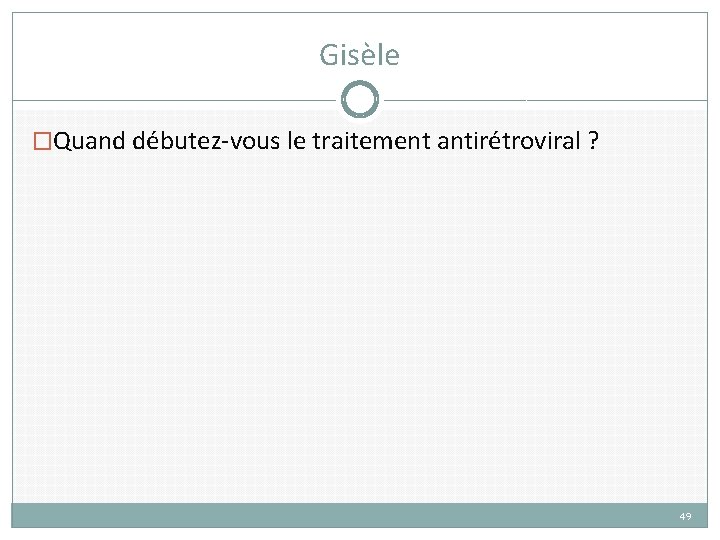 Gisèle �Quand débutez-vous le traitement antirétroviral ? 49 