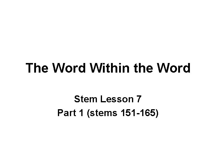 The Word Within the Word Stem Lesson 7 Part 1 (stems 151 -165) 