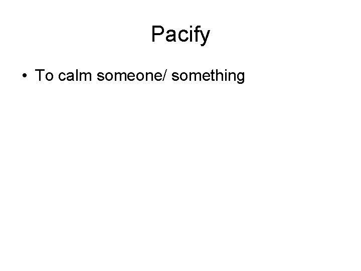 Pacify • To calm someone/ something 