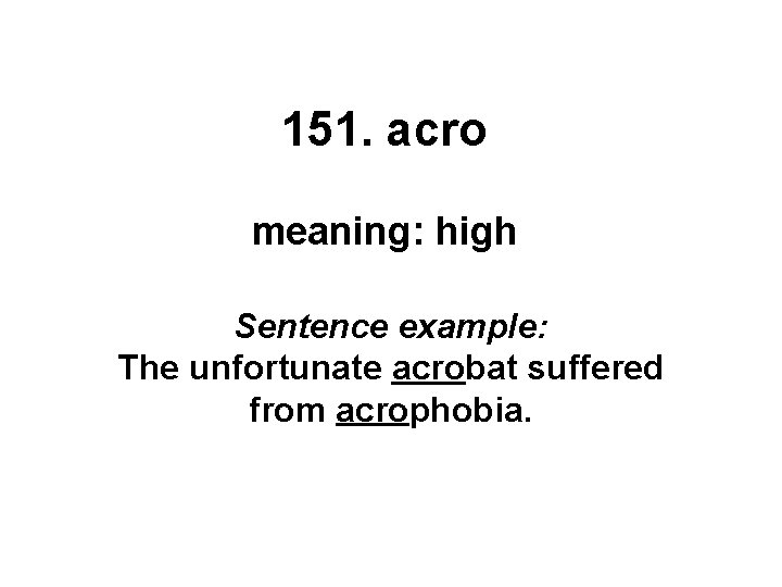 151. acro meaning: high Sentence example: The unfortunate acrobat suffered from acrophobia. 