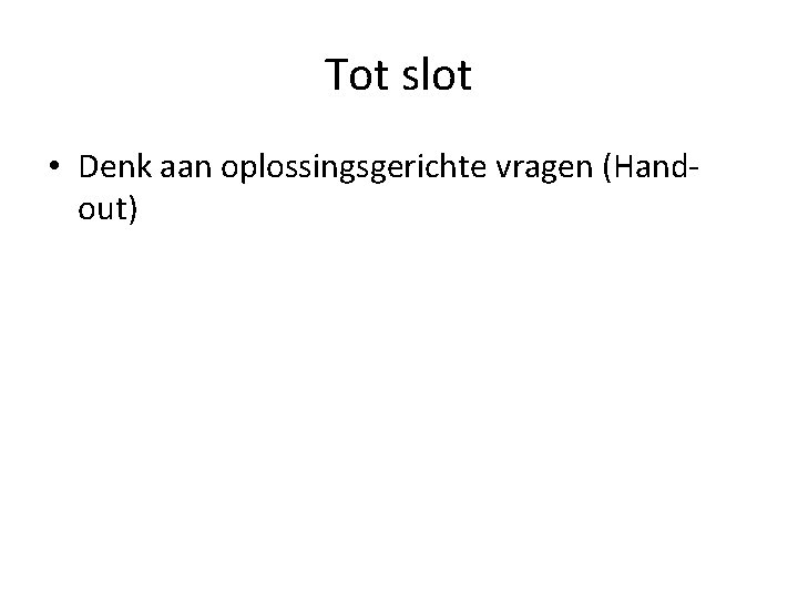 Tot slot • Denk aan oplossingsgerichte vragen (Handout) 