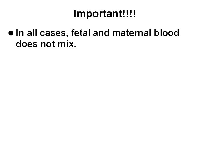 Important!!!! l In all cases, fetal and maternal blood does not mix. 