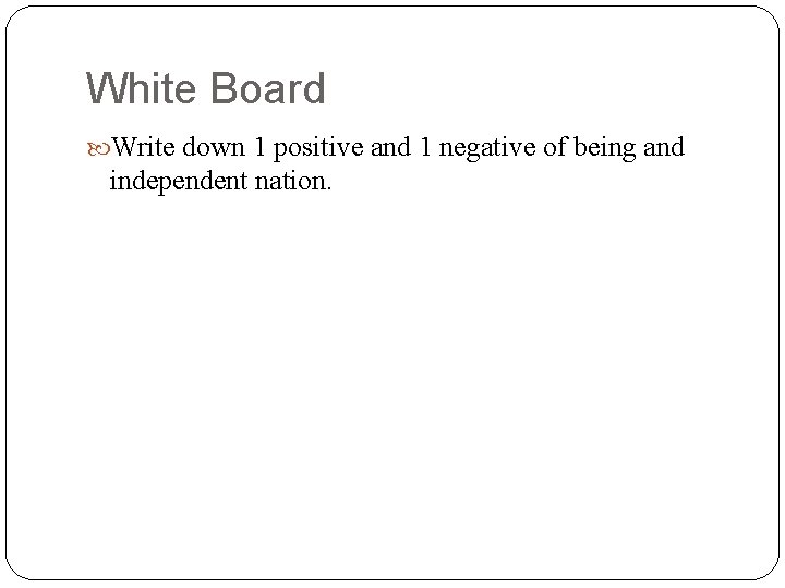 White Board Write down 1 positive and 1 negative of being and independent nation.