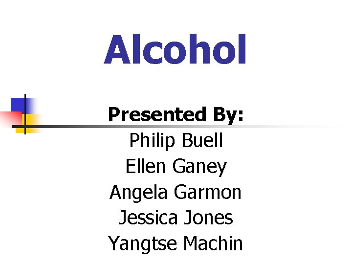 Alcohol Presented By: Philip Buell Ellen Ganey Angela Garmon Jessica Jones Yangtse Machin 