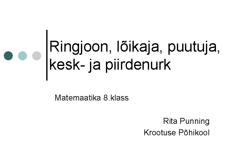 Ringjoon, lõikaja, puutuja, kesk- ja piirdenurk Matemaatika 8. klass Rita Punning Krootuse Põhikool 
