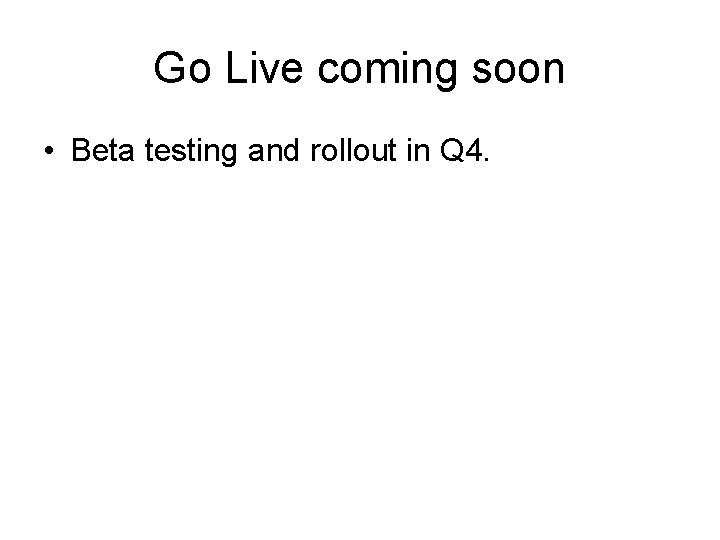 Go Live coming soon • Beta testing and rollout in Q 4. 