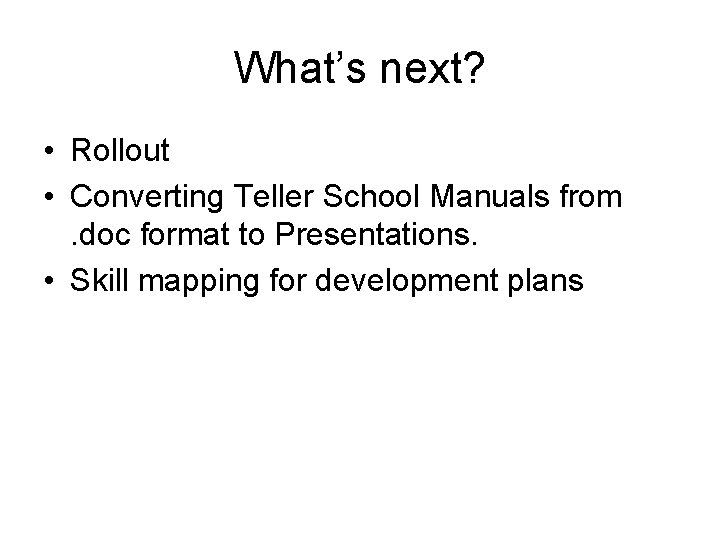 What’s next? • Rollout • Converting Teller School Manuals from. doc format to Presentations.