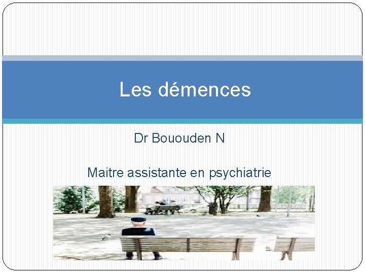  Les démences Dr Bououden N Maitre assistante en psychiatrie 