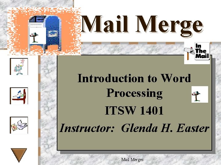 Mail Merge Introduction to Word Processing ITSW 1401 Instructor: Glenda H. Easter Mail Merges