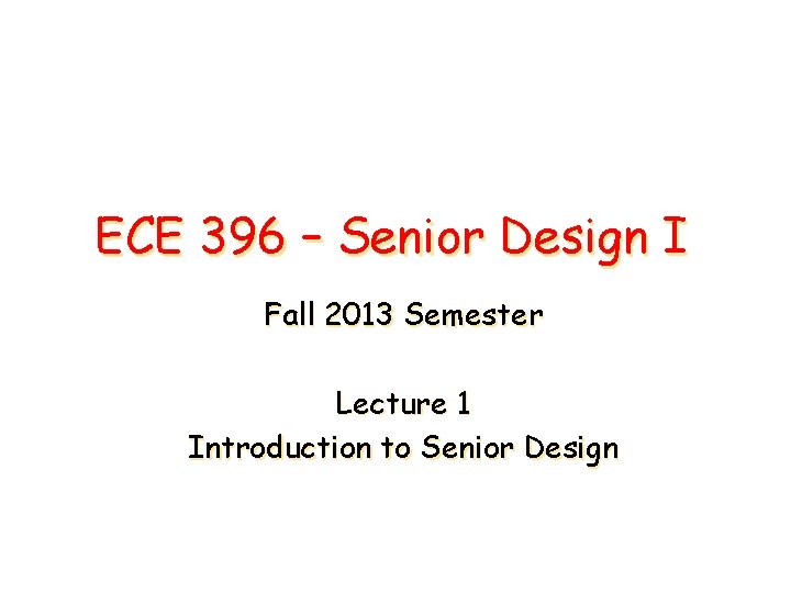 ECE 396 – Senior Design I Fall 2013 Semester Lecture 1 Introduction to Senior