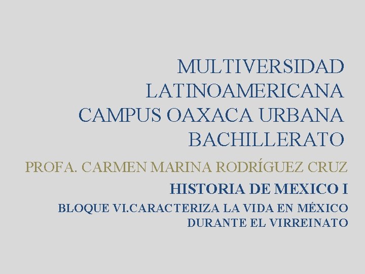 MULTIVERSIDAD LATINOAMERICANA CAMPUS OAXACA URBANA BACHILLERATO PROFA. CARMEN MARINA RODRÍGUEZ CRUZ HISTORIA DE MEXICO