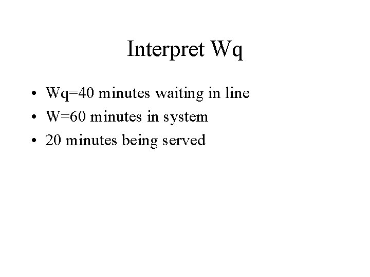 Interpret Wq • Wq=40 minutes waiting in line • W=60 minutes in system •