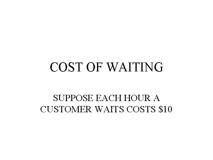 COST OF WAITING SUPPOSE EACH HOUR A CUSTOMER WAITS COSTS $10 