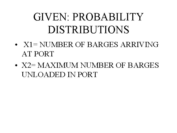 GIVEN: PROBABILITY DISTRIBUTIONS • X 1= NUMBER OF BARGES ARRIVING AT PORT • X