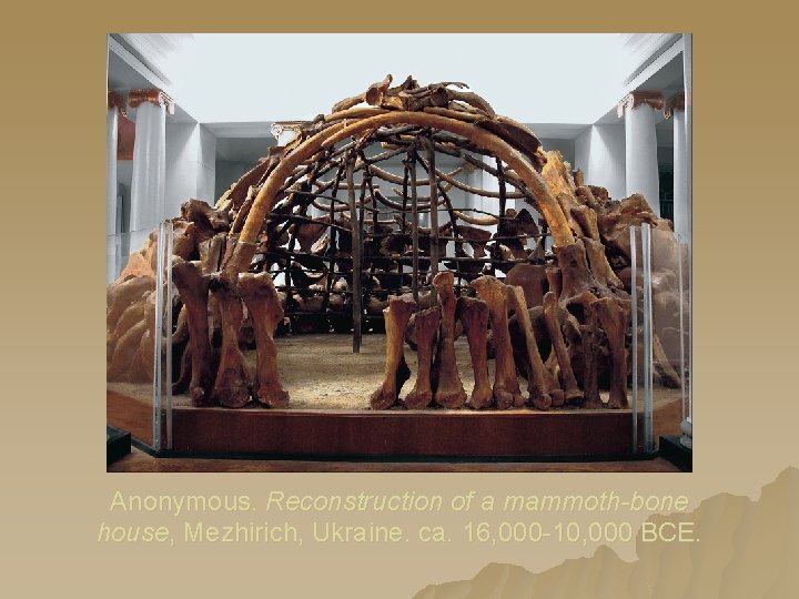 Anonymous. Reconstruction of a mammoth-bone house, Mezhirich, Ukraine. ca. 16, 000 -10, 000 BCE. Anonymous. Reconstruction of a mammoth-bone house, Mezhirich, Ukraine. ca. 16, 000 -10, 000 BCE.