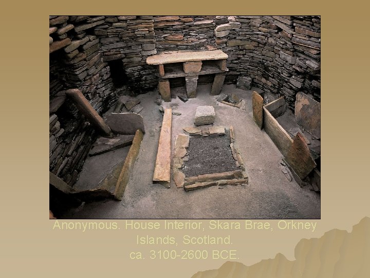 Anonymous. House Interior, Skara Brae, Orkney Islands, Scotland. ca. 3100 -2600 BCE. Anonymous. House Interior, Skara Brae, Orkney Islands, Scotland. ca. 3100 -2600 BCE.