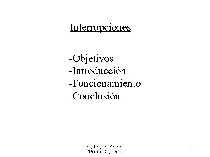 Interrupciones -Objetivos -Introducción -Funcionamiento -Conclusión Ing. Jorge A. Abraham Técnicas Digitales II 1 