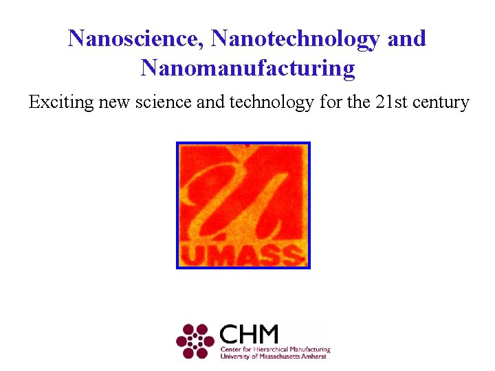 Nanoscience, Nanotechnology and Nanomanufacturing Exciting new science and technology for the 21 st century