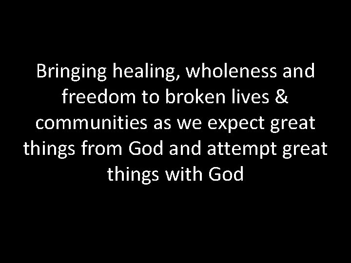 Bringing healing, wholeness and freedom to broken lives & communities as we expect great