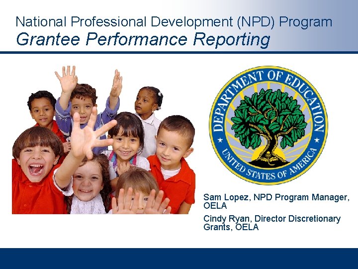 National Professional Development (NPD) Program Grantee Performance Reporting Sam Lopez, NPD Program Manager, OELA