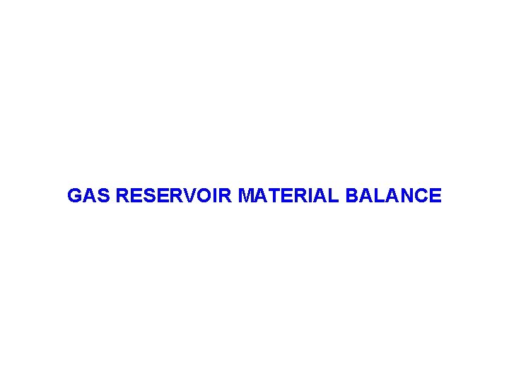 GAS RESERVOIR MATERIAL BALANCE GAS RESERVOIR MATERIAL BALANCE
