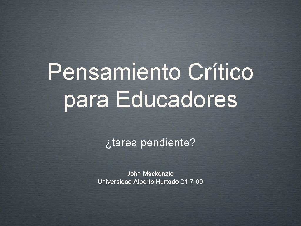 Pensamiento Crítico para Educadores ¿tarea pendiente? John Mackenzie Universidad Alberto Hurtado 21 -7 -09