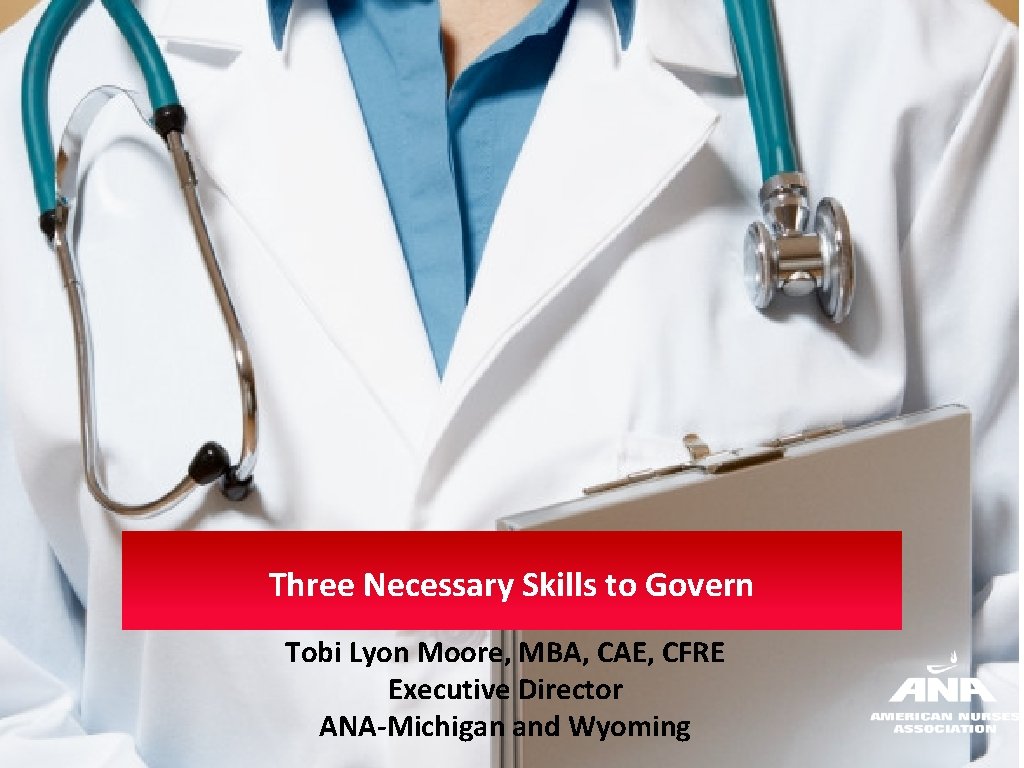 Three Necessary Skills to Govern Tobi Lyon Moore, MBA, CAE, CFRE Executive Director ANA-Michigan