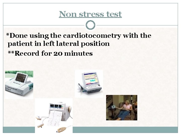 Non stress test *Done using the cardiotocometry with the patient in left lateral position Non stress test *Done using the cardiotocometry with the patient in left lateral position