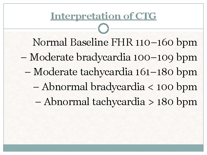 Interpretation of CTG Normal Baseline FHR 110– 160 bpm – Moderate bradycardia 100– 109 Interpretation of CTG Normal Baseline FHR 110– 160 bpm – Moderate bradycardia 100– 109