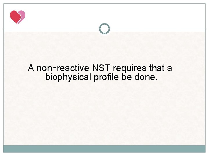 A non‑reactive NST requires that a biophysical profile be done. A non‑reactive NST requires that a biophysical profile be done.