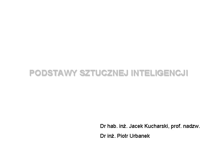 PODSTAWY SZTUCZNEJ INTELIGENCJI Dr hab. inż. Jacek Kucharski, prof. nadzw. Dr inż. Piotr Urbanek