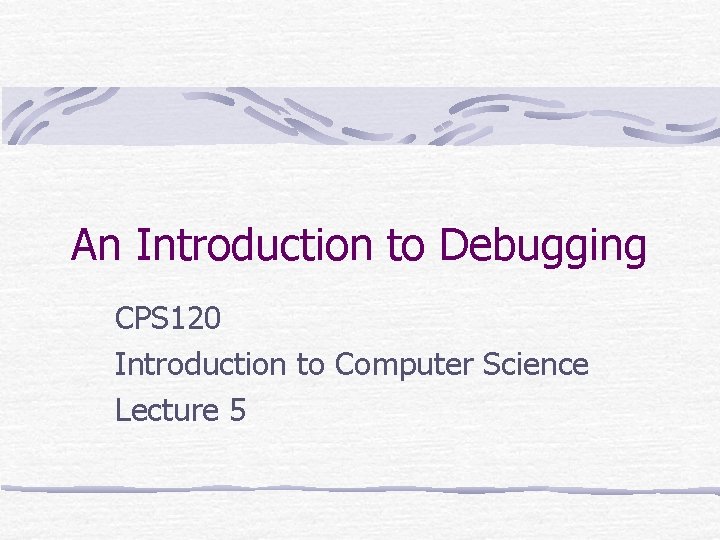 An Introduction to Debugging CPS 120 Introduction to Computer Science Lecture 5 