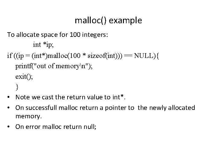 malloc() example To allocate space for 100 integers: int *ip; if ((ip = (int*)malloc(100