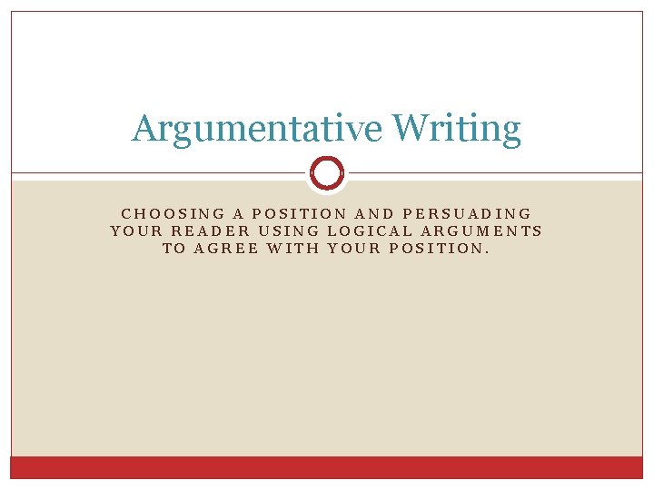 Argumentative Writing CHOOSING A POSITION AND PERSUADING YOUR READER USING LOGICAL ARGUMENTS TO AGREE