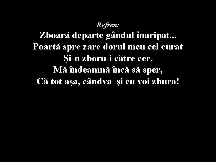 Refren: Zboară departe gândul înaripat. . . Poartă spre zare dorul meu cel curat