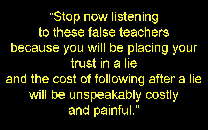 “Stop now listening to these false teachers because you will be placing your trust “Stop now listening to these false teachers because you will be placing your trust
