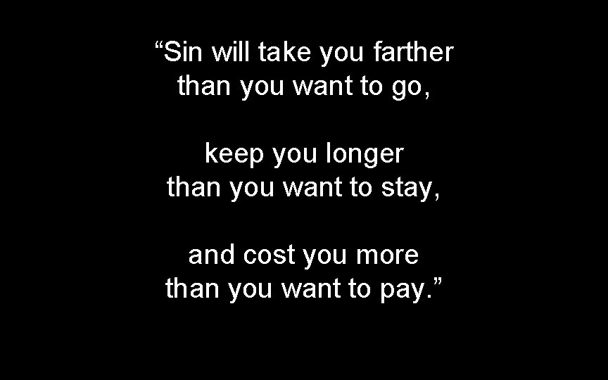 “Sin will take you farther than you want to go, keep you longer than “Sin will take you farther than you want to go, keep you longer than